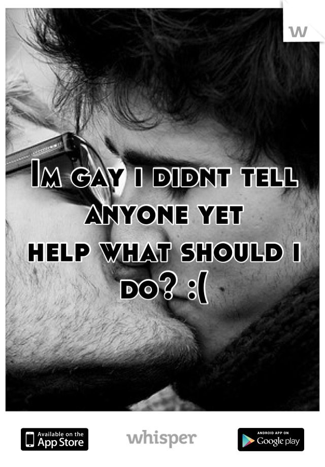 Im gay i didnt tell anyone yet
help what should i do? :(