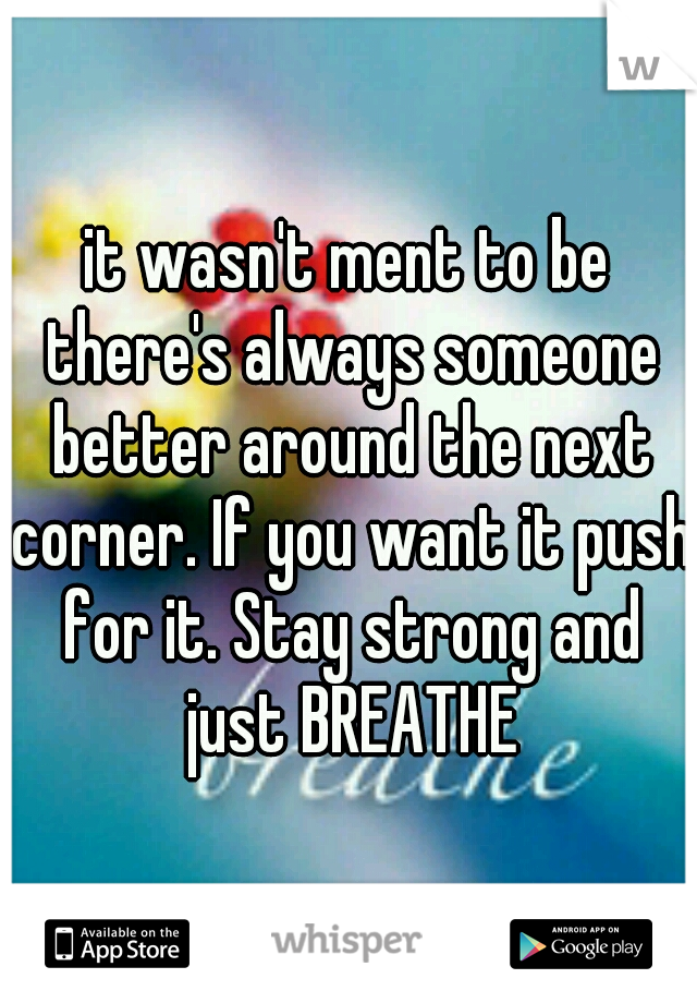 it wasn't ment to be there's always someone better around the next corner. If you want it push for it. Stay strong and just BREATHE