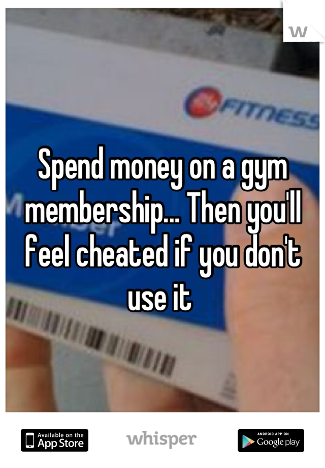 Spend money on a gym membership... Then you'll feel cheated if you don't use it 