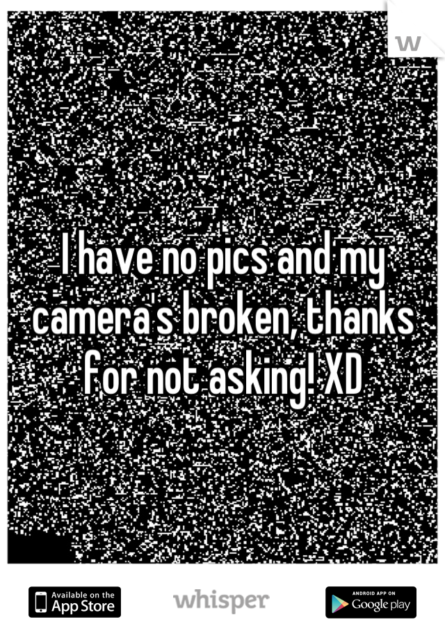 I have no pics and my camera's broken, thanks for not asking! XD