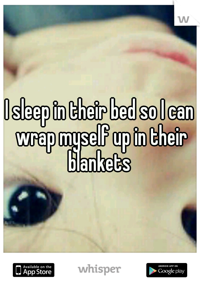 I sleep in their bed so I can wrap myself up in their blankets 