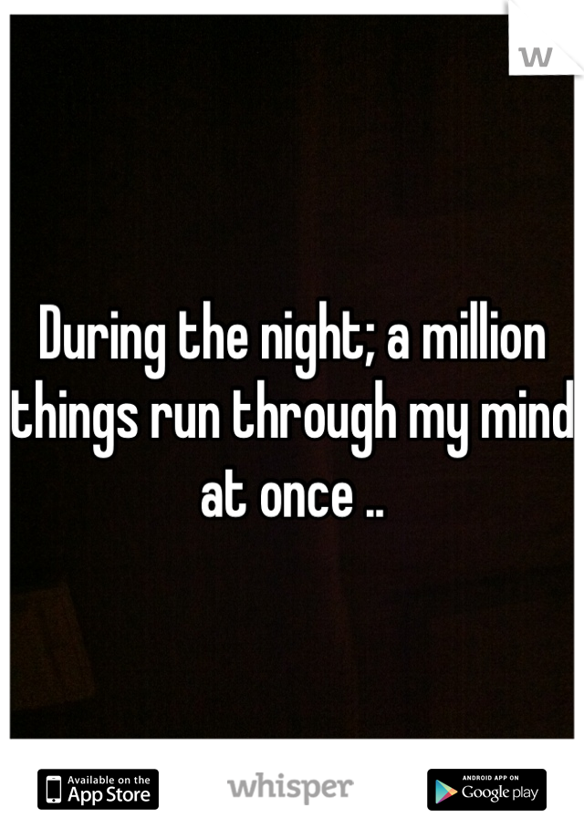 During the night; a million things run through my mind at once ..