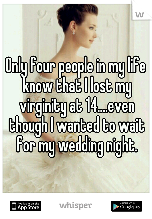 Only four people in my life know that I lost my virginity at 14....even though I wanted to wait for my wedding night.