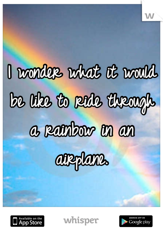 I wonder what it would be like to ride through a rainbow in an airplane.
