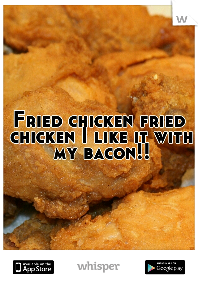Fried chicken fried chicken I like it with my bacon!!