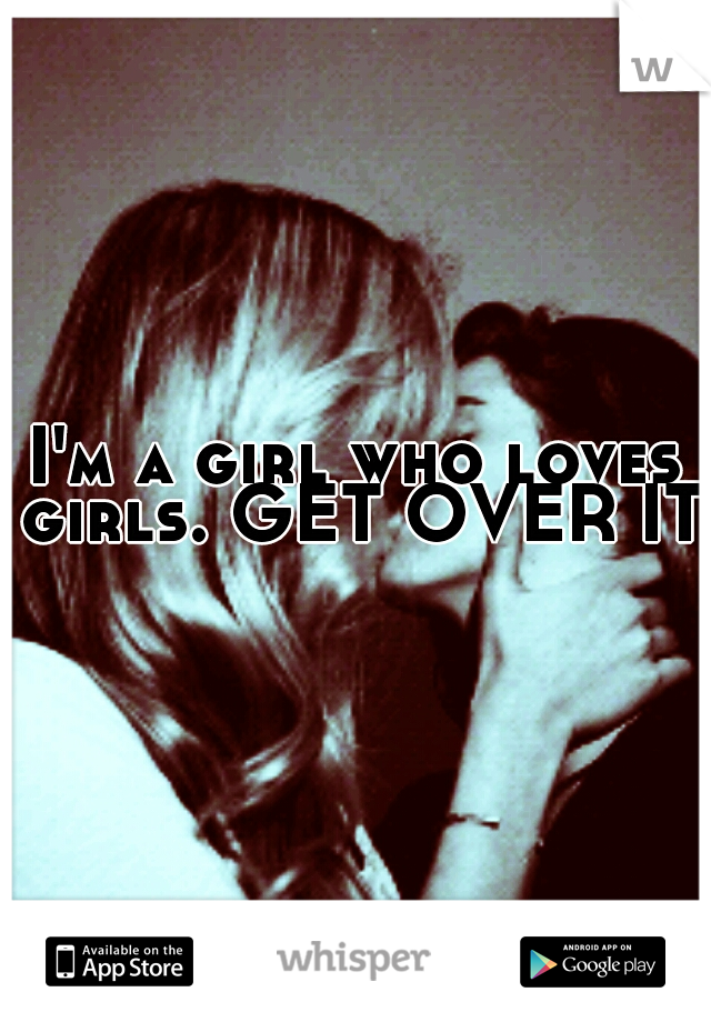 I'm a girl who loves girls. GET OVER IT.