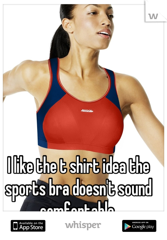 I like the t shirt idea the sports bra doesn't sound comfortable 