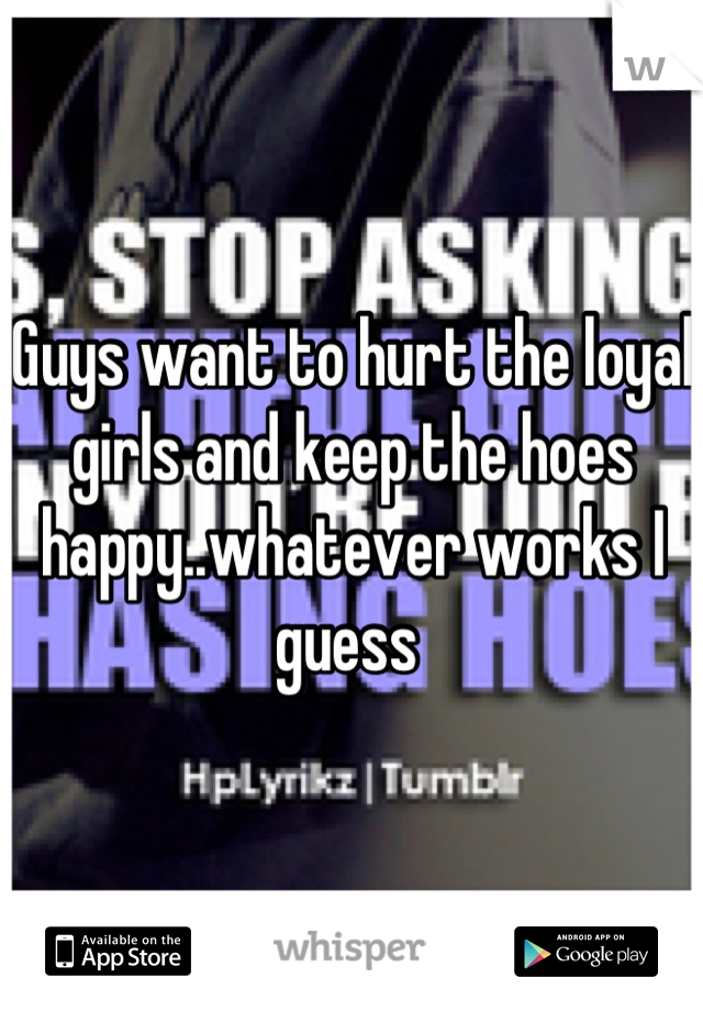 Guys want to hurt the loyal girls and keep the hoes happy..whatever works I guess 