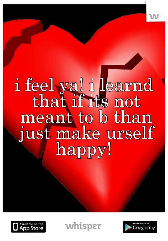i feel ya! i learnd that if its not meant to b than just make urself happy! 