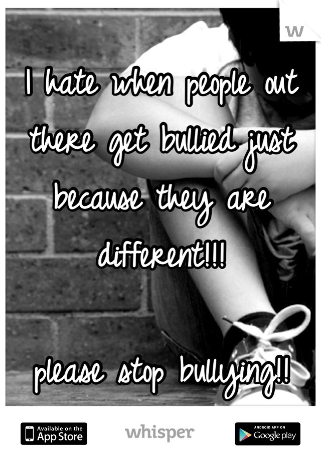I hate when people out there get bullied just because they are different!!!

please stop bullying!!