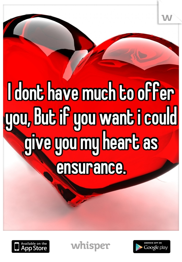 I dont have much to offer you, But if you want i could give you my heart as ensurance.