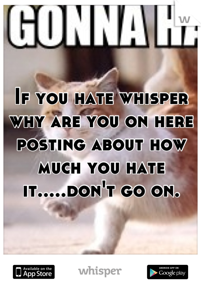 If you hate whisper why are you on here posting about how much you hate it.....don't go on.
