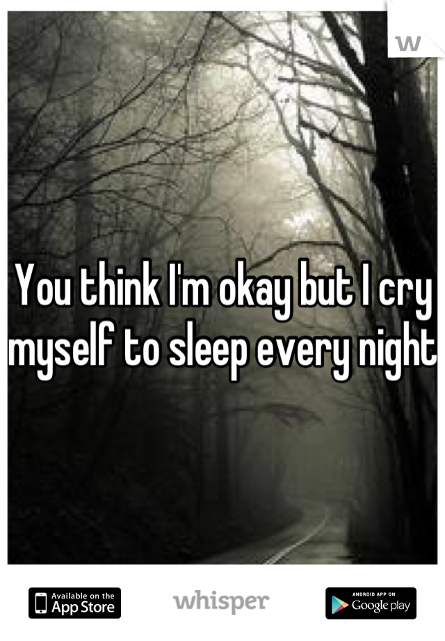 You think I'm okay but I cry myself to sleep every night 