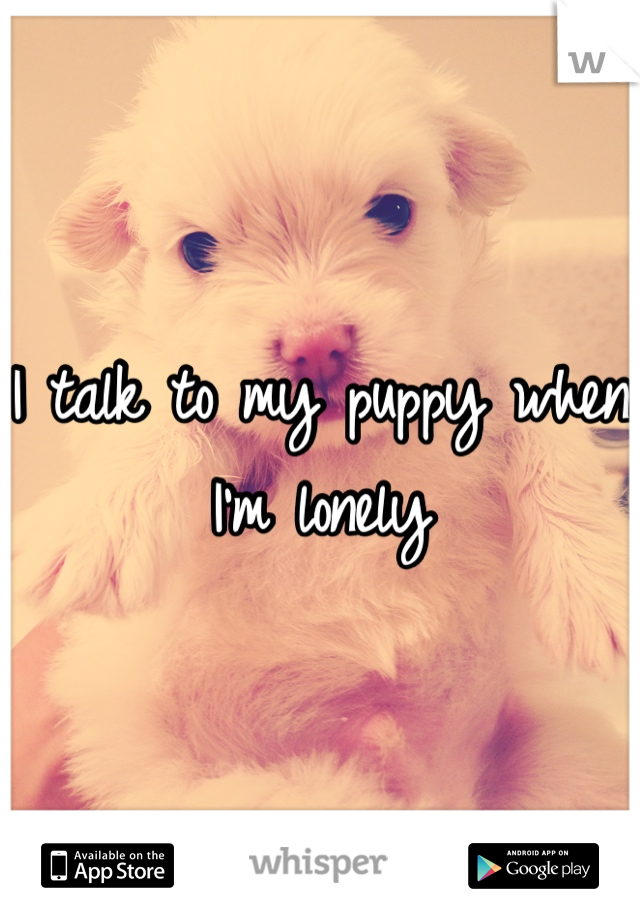 I talk to my puppy when I'm lonely