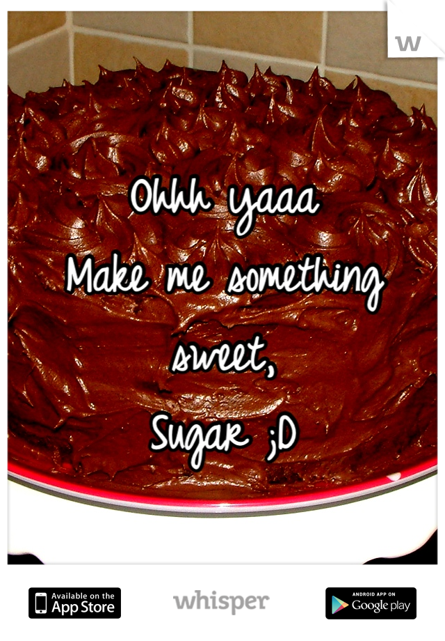 Ohhh yaaa
Make me something sweet,
Sugar ;D