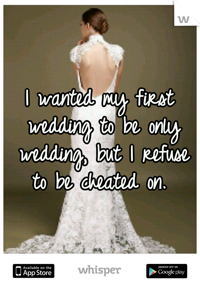 I wanted my first wedding to be only wedding, but I refuse to be cheated on. 