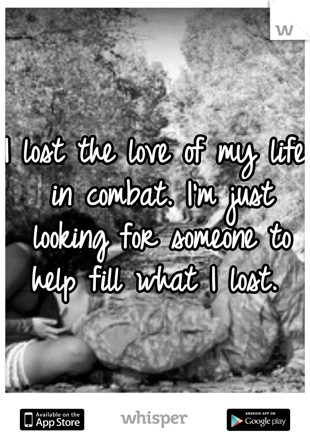 I lost the love of my life in combat. I'm just looking for someone to help fill what I lost. 