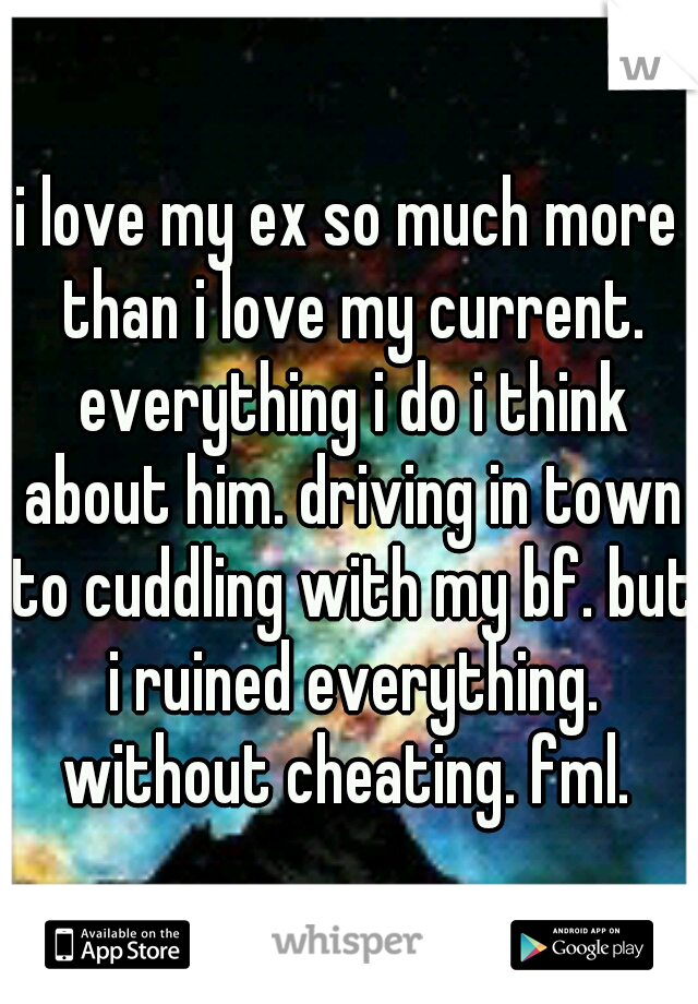 i love my ex so much more than i love my current. everything i do i think about him. driving in town to cuddling with my bf. but i ruined everything. without cheating. fml. 