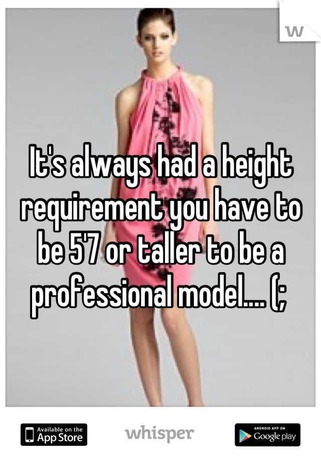 It's always had a height requirement you have to be 5'7 or taller to be a professional model.... (; 