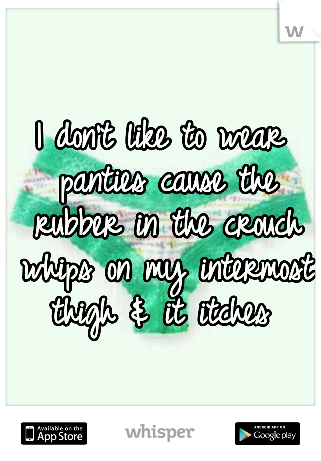 I don't like to wear panties cause the rubber in the crouch whips on my intermost thigh & it itches 