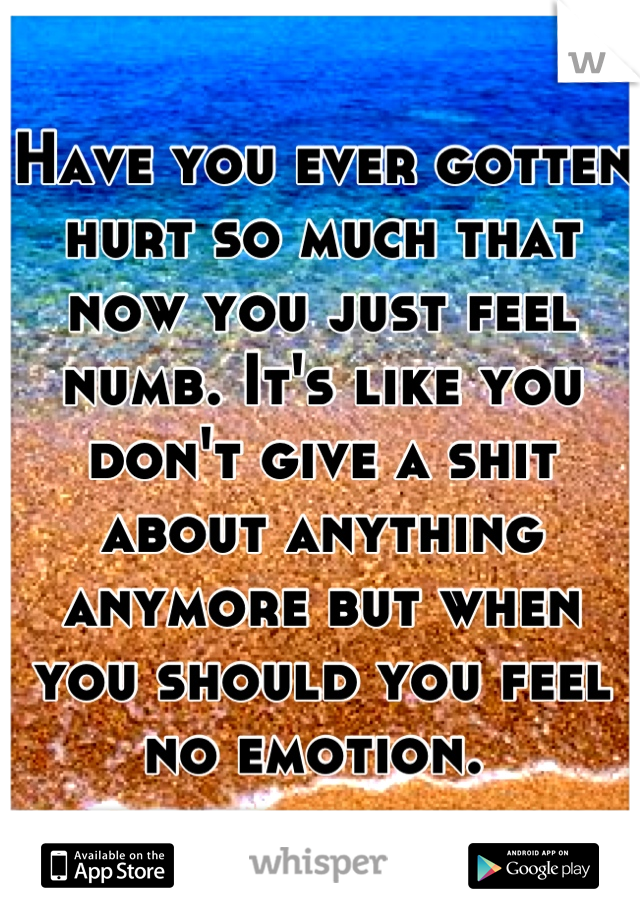 Have you ever gotten hurt so much that now you just feel numb. It's like you don't give a shit about anything anymore but when you should you feel no emotion. 