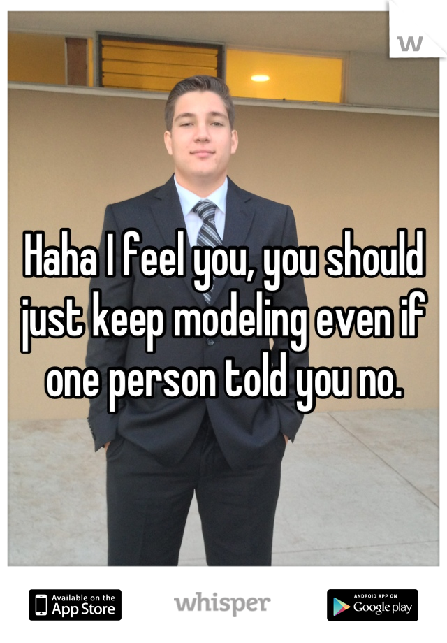 Haha I feel you, you should just keep modeling even if one person told you no.