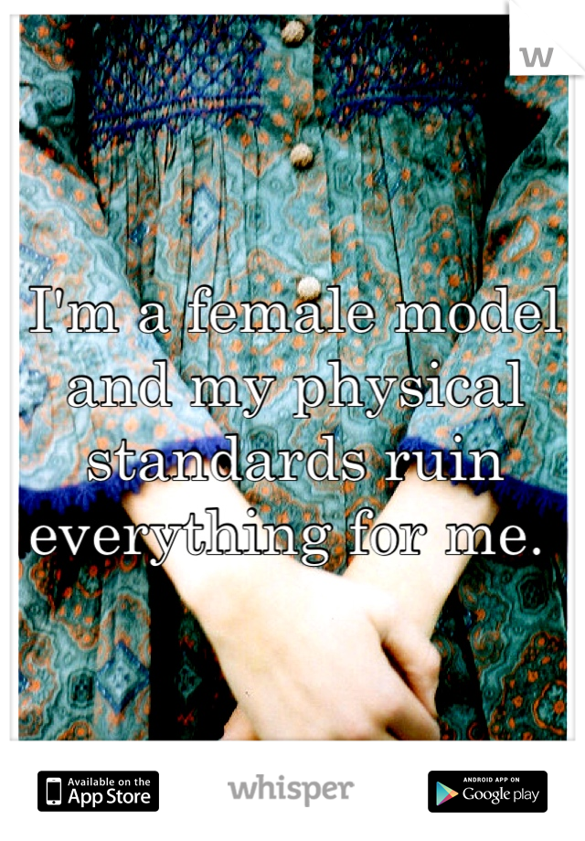 I'm a female model and my physical standards ruin everything for me. 