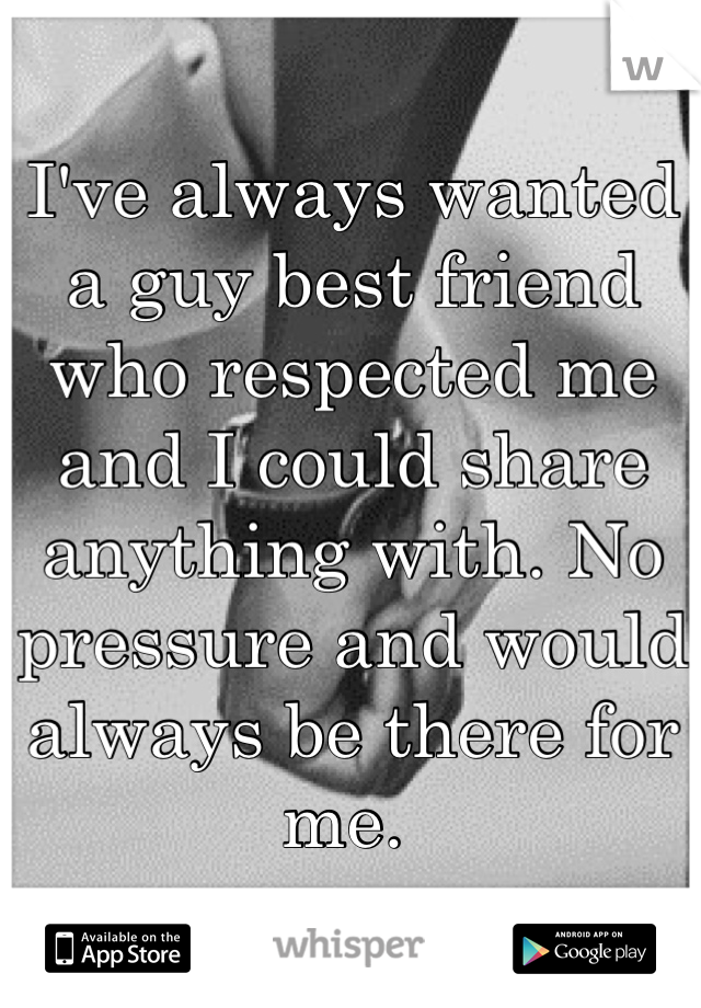 I've always wanted a guy best friend who respected me and I could share anything with. No pressure and would always be there for me. 