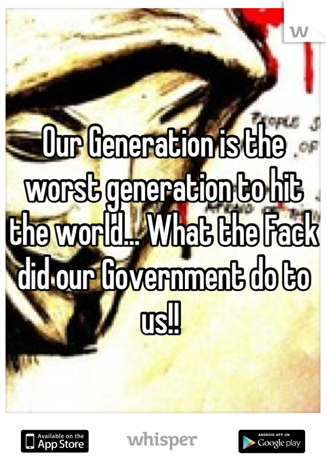 Our Generation is the worst generation to hit the world... What the Fack did our Government do to us!! 