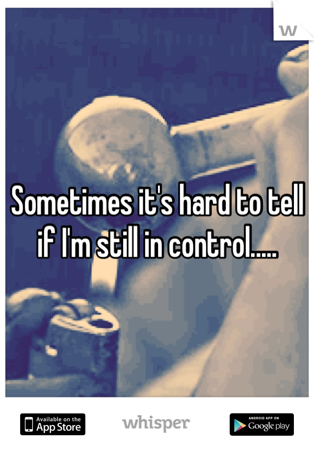 Sometimes it's hard to tell if I'm still in control.....