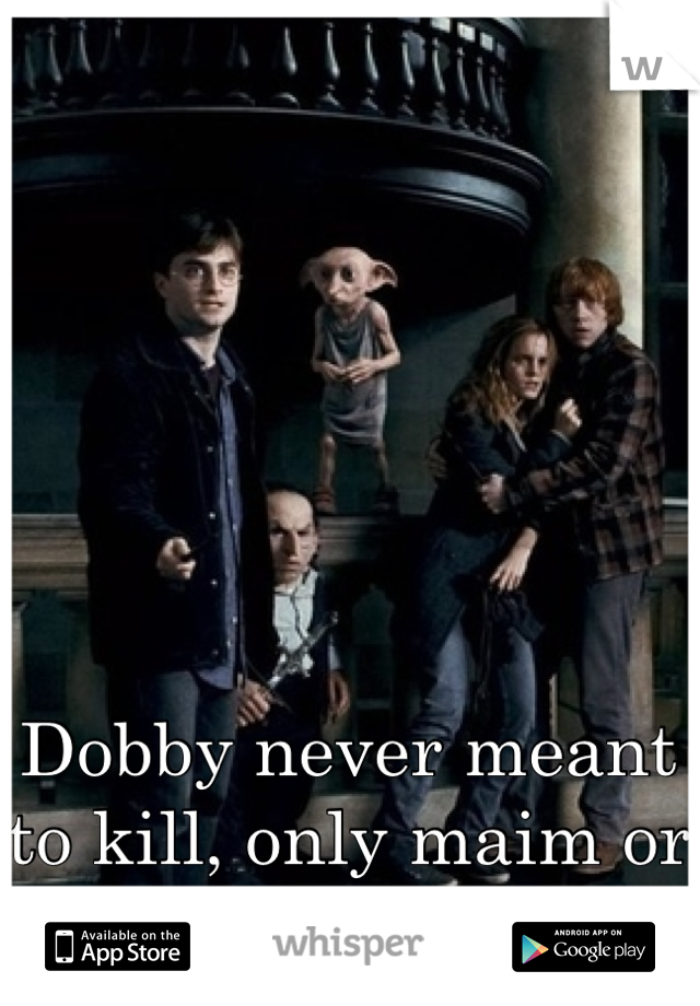 Dobby never meant to kill, only maim or seriously injure 
