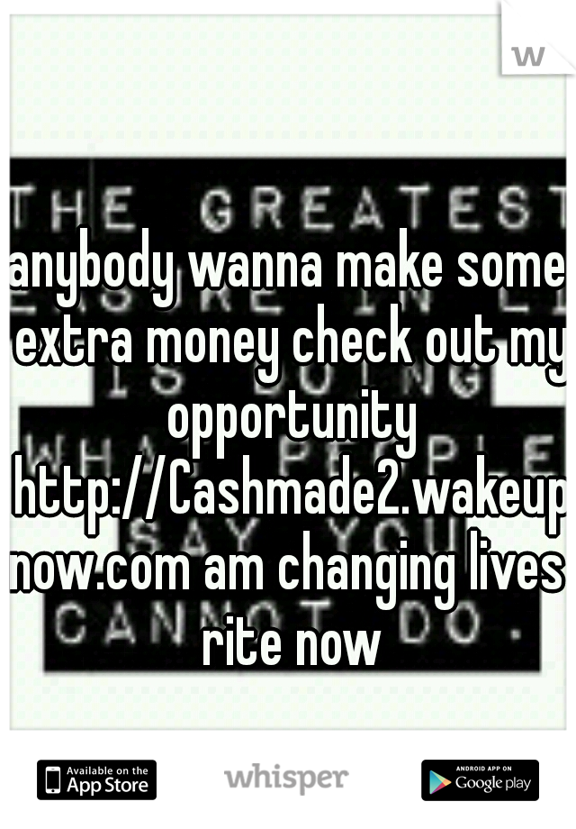 anybody wanna make some extra money check out my opportunity http://Cashmade2.wakeupnow.com am changing lives rite now