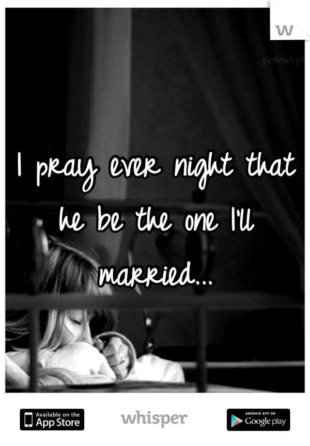 I pray ever night that he be the one I'll  married...