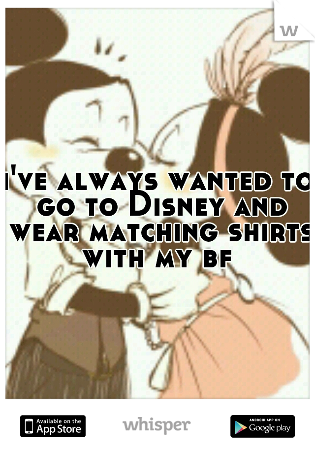 i've always wanted to go to Disney and wear matching shirts with my bf 