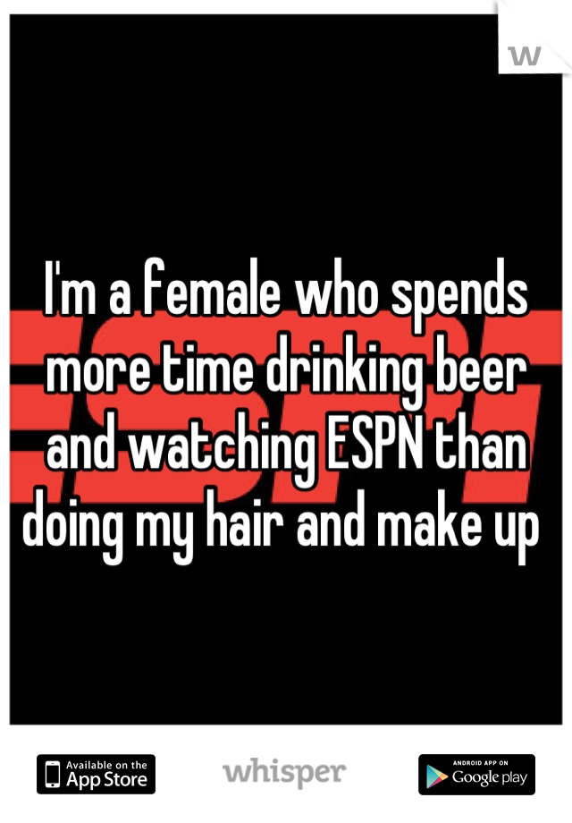 I'm a female who spends more time drinking beer and watching ESPN than doing my hair and make up 