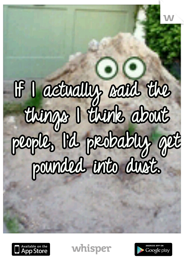 If I actually said the things I think about people, I'd probably get pounded into dust.