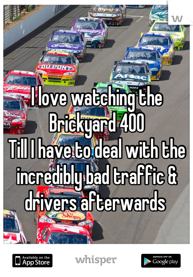 
I love watching the Brickyard 400 
Till I have to deal with the incredibly bad traffic & drivers afterwards 