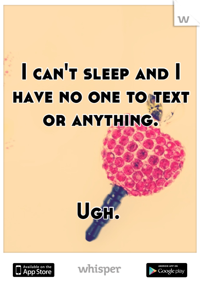 I can't sleep and I have no one to text or anything. 



Ugh. 