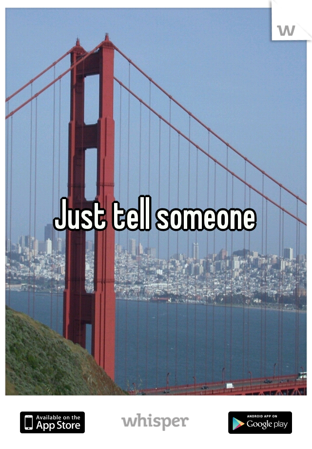 Just tell someone