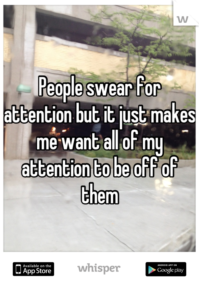 People swear for attention but it just makes me want all of my attention to be off of them