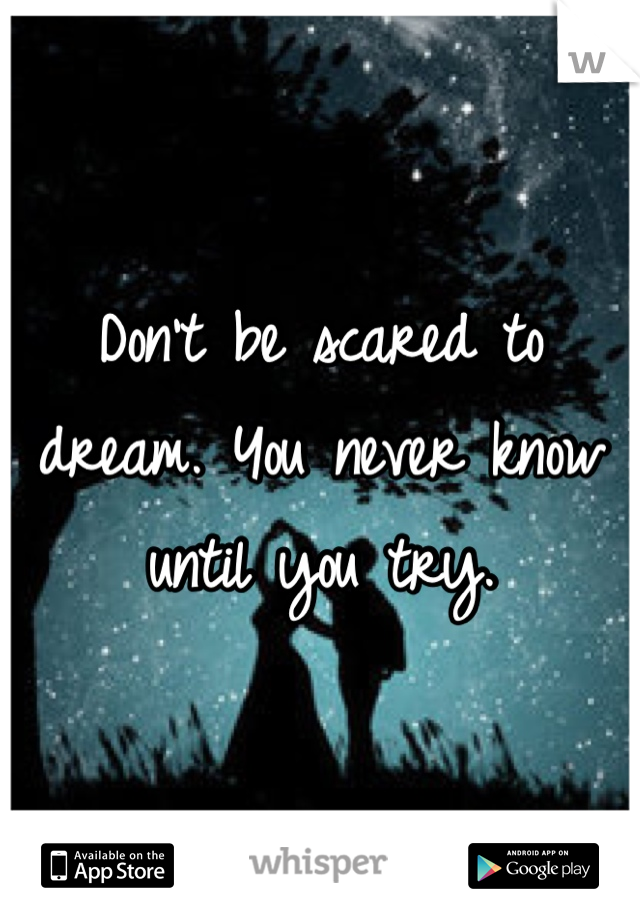 Don't be scared to dream. You never know until you try.