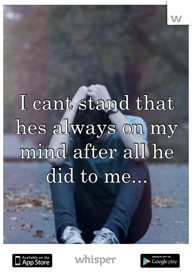 I cant stand that hes always on my mind after all he did to me...