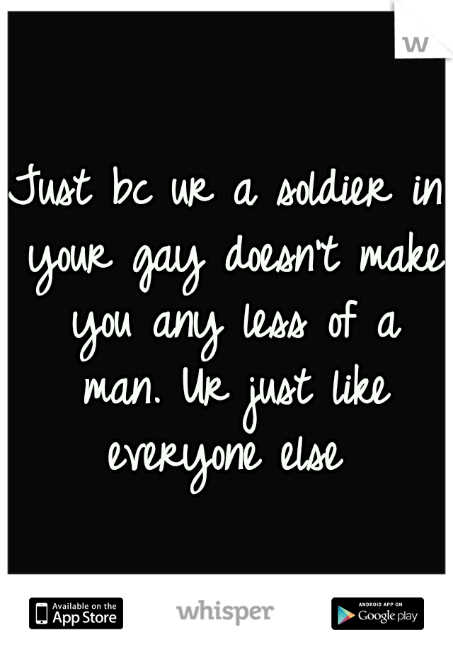 Just bc ur a soldier in your gay doesn't make you any less of a man. Ur just like everyone else 