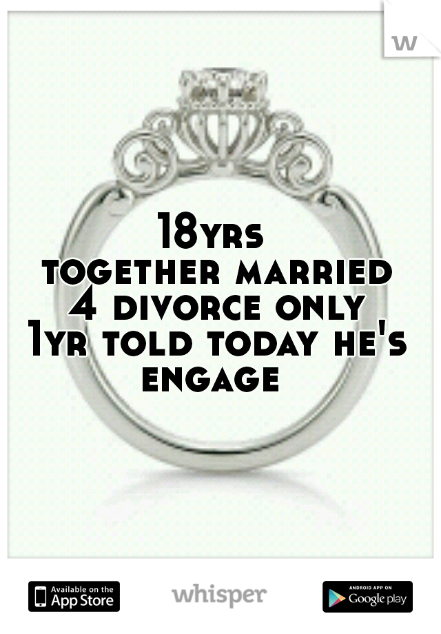 18yrs together
married 4
divorce only 1yr
told today he's engage
