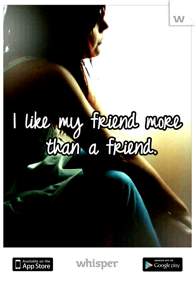 I like my friend more than a friend.