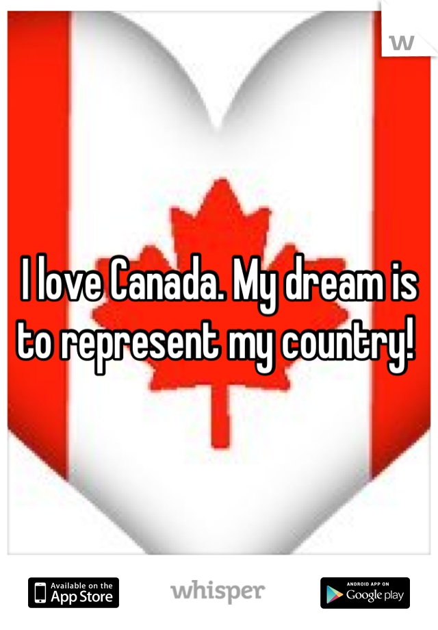 I love Canada. My dream is to represent my country! 