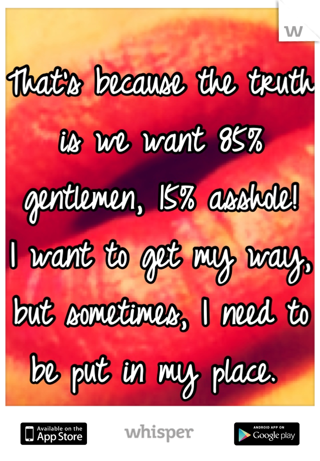 That's because the truth is we want 85% gentlemen, 15% asshole!
I want to get my way, but sometimes, I need to be put in my place. 