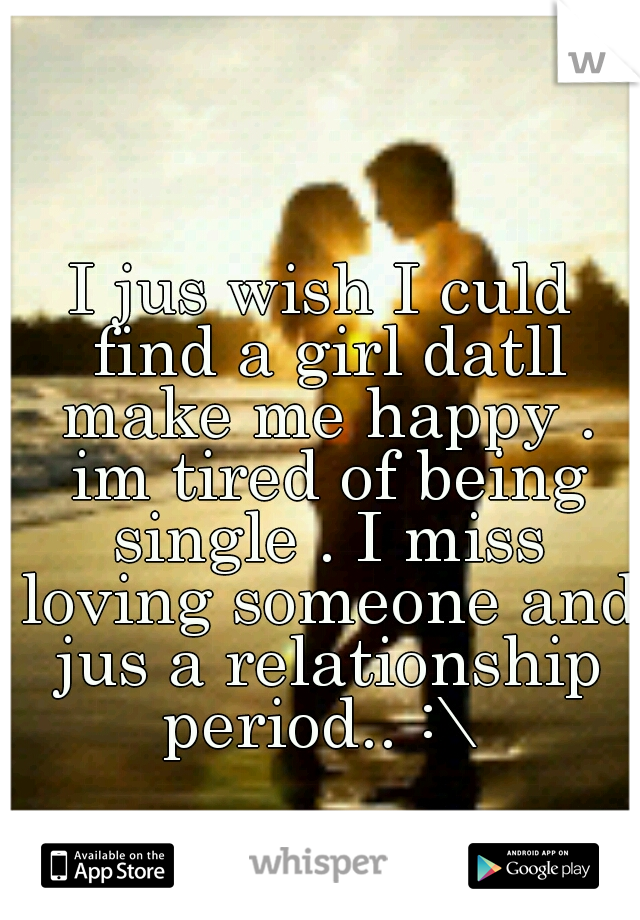 I jus wish I culd find a girl datll make me happy . im tired of being single . I miss loving someone and jus a relationship period.. :\ 