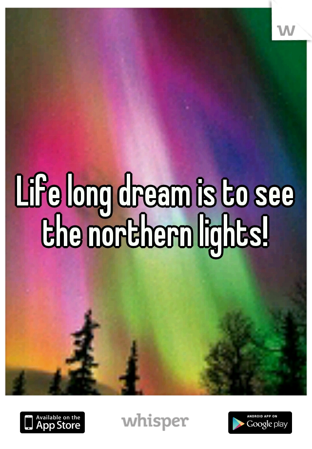 Life long dream is to see the northern lights! 