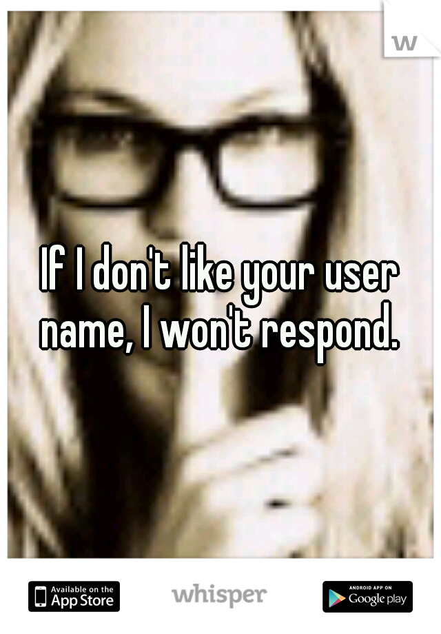 If I don't like your user name, I won't respond. 